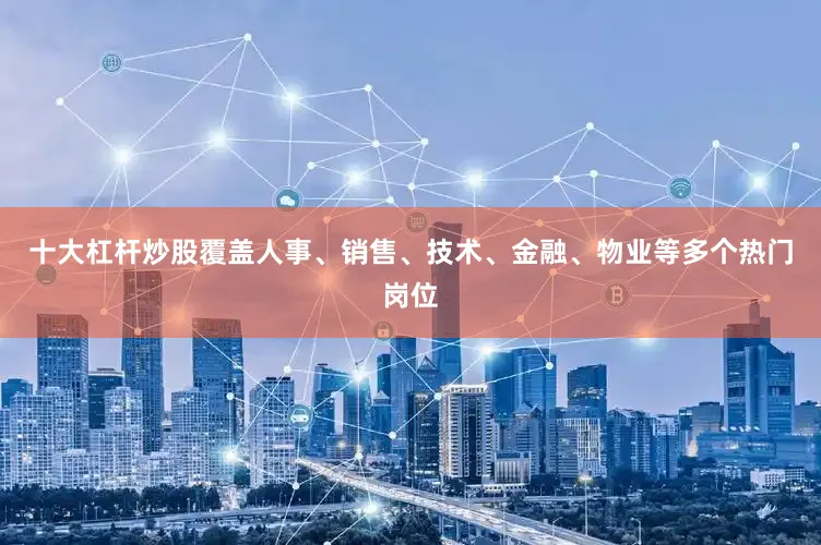 十大杠杆炒股覆盖人事、销售、技术、金融、物业等多个热门岗位