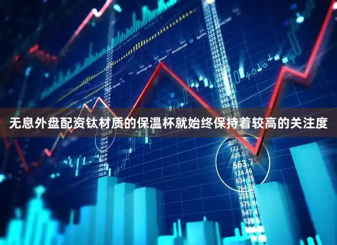 无息外盘配资钛材质的保温杯就始终保持着较高的关注度