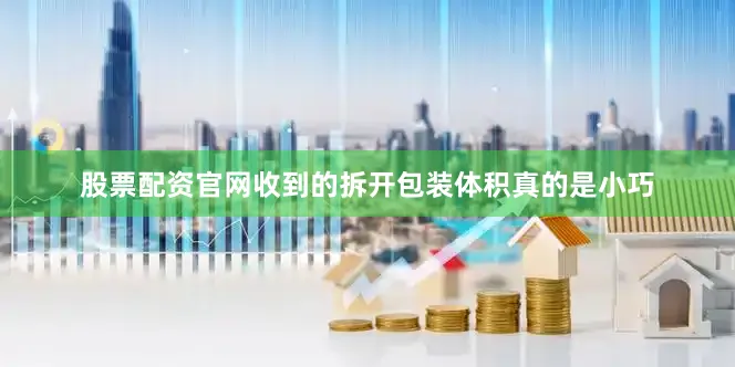 股票配资官网收到的拆开包装体积真的是小巧