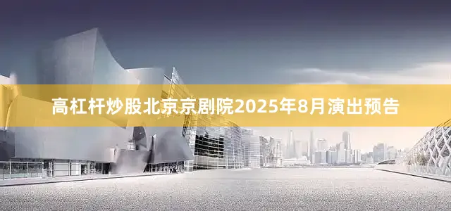 高杠杆炒股北京京剧院2025年8月演出预告