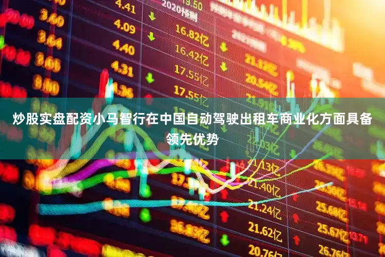 炒股实盘配资小马智行在中国自动驾驶出租车商业化方面具备领先优势