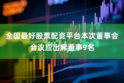全国最好股票配资平台本次董事会会议应出席董事9名