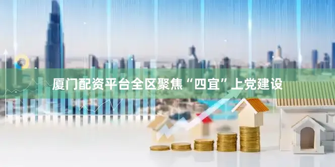 厦门配资平台全区聚焦“四宜”上党建设