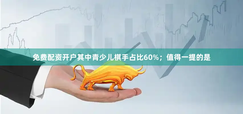 免费配资开户其中青少儿棋手占比60%；值得一提的是