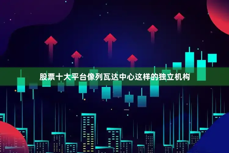 股票十大平台像列瓦达中心这样的独立机构