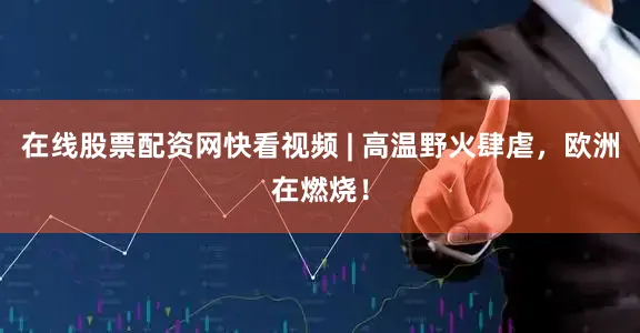 在线股票配资网快看视频 | 高温野火肆虐，欧洲在燃烧！