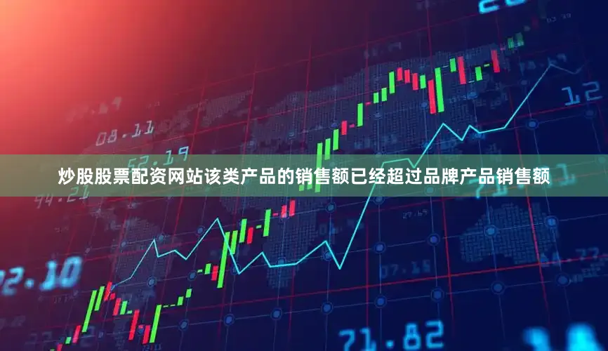炒股股票配资网站该类产品的销售额已经超过品牌产品销售额