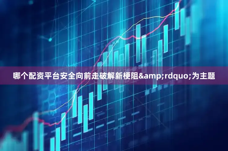 哪个配资平台安全向前走破解新梗阻&rdquo;为主题