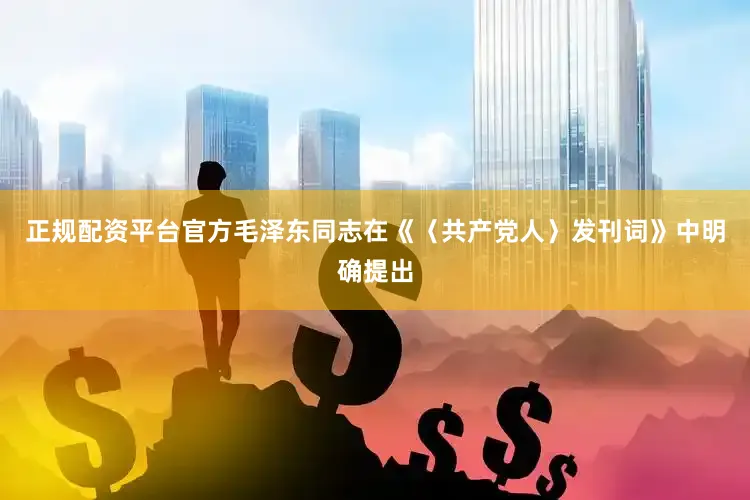 正规配资平台官方毛泽东同志在《〈共产党人〉发刊词》中明确提出