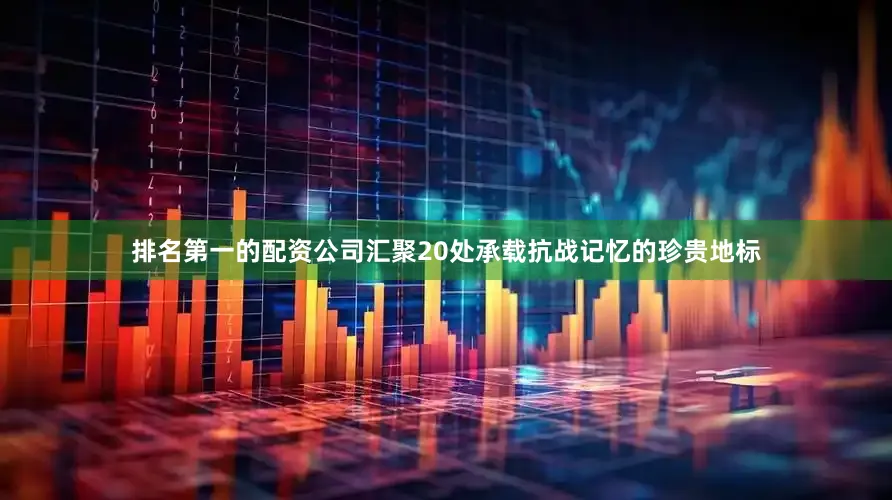 排名第一的配资公司汇聚20处承载抗战记忆的珍贵地标