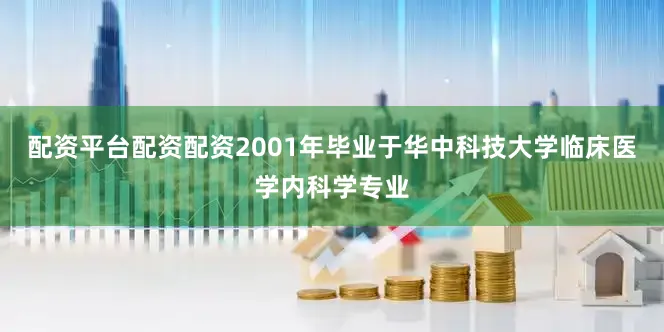 配资平台配资配资2001年毕业于华中科技大学临床医学内科学专业