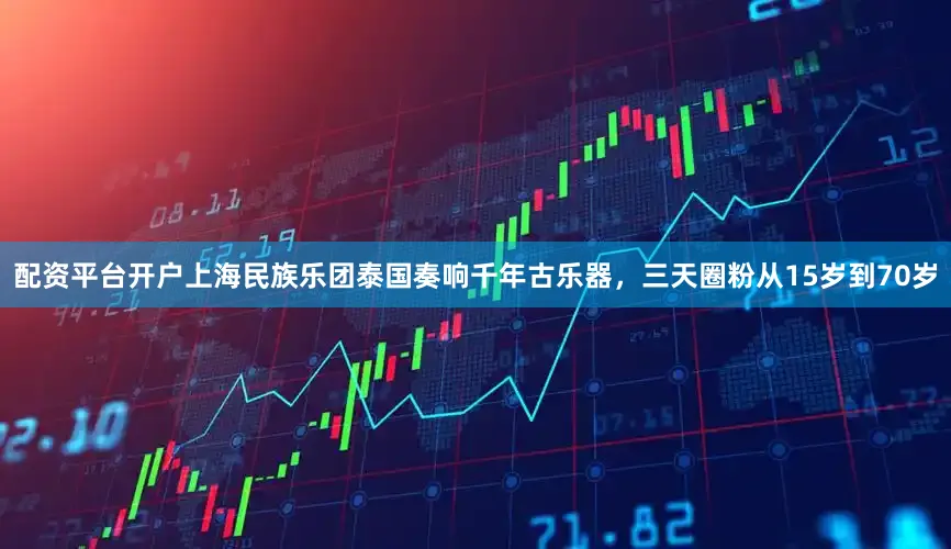 配资平台开户上海民族乐团泰国奏响千年古乐器，三天圈粉从15岁到70岁