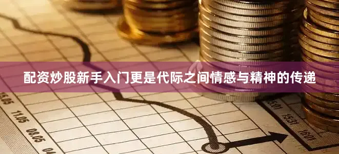 配资炒股新手入门更是代际之间情感与精神的传递