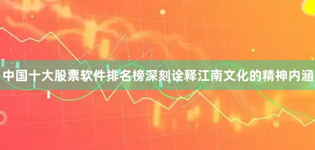 中国十大股票软件排名榜深刻诠释江南文化的精神内涵