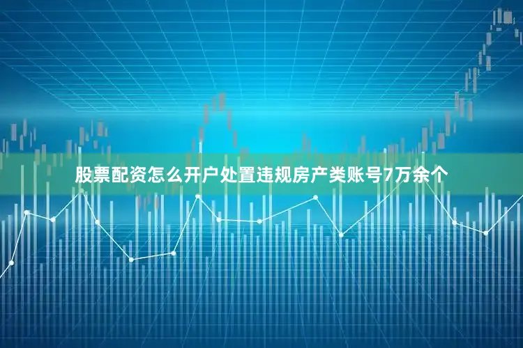 股票配资怎么开户处置违规房产类账号7万余个