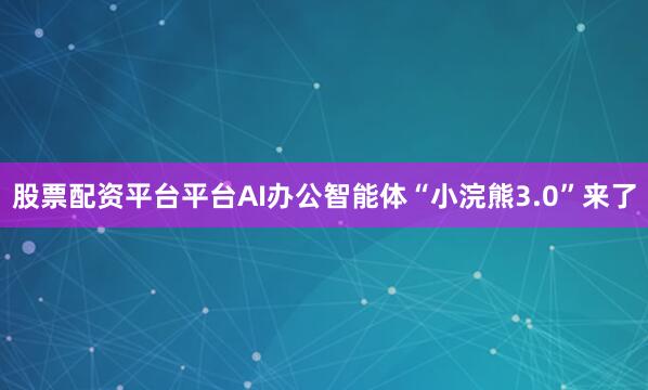股票配资平台平台AI办公智能体“小浣熊3.0”来了